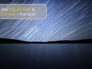 see big picture &
connect the dots
 