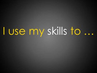 I use my skills to …
 