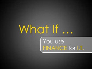 What If …
You use
FINANCE for I.T.
 
