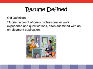 Resume Defined
Old Definition
A brief account of one's professional or work
experience and qualifications, often submitted with an
employment application.
 