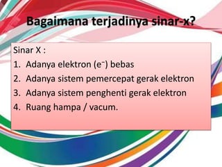Bagaimana terjadinya sinar-x?
Sinar X :
1. Adanya elektron (e⁻) bebas
2. Adanya sistem pemercepat gerak elektron
3. Adanya sistem penghenti gerak elektron
4. Ruang hampa / vacum.
 