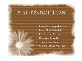 Bab I : PENDAHULUAN

       •   Latar Belakang Masalah
       •   Identifikasi Masalah
       •   Pembatasan Masalah
       •   Rumusan Masalah
       •   Tujuan Penelitian
       •   Manfaat Hasil Penelitian
 