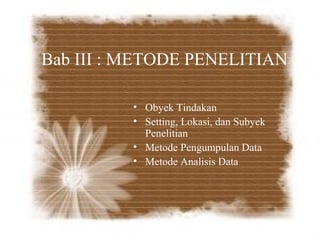 Bab III : METODE PENELITIAN

          • Obyek Tindakan
          • Setting, Lokasi, dan Subyek
            Penelitian
          • Metode Pengumpulan Data
          • Metode Analisis Data
 