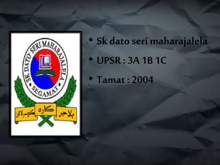 • Skdato seri maharajalela
• UPSR : 3A 1B 1C
• Tamat: 2004
 