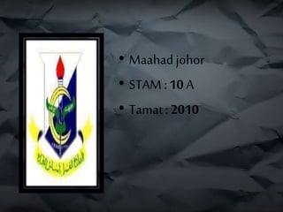 • Maahadjohor
• STAM :10 A
• Tamat:2010
 