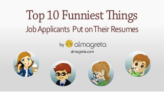 Top 10 Funniest ings 
Job Applicants Put on Their Resumes 
by 
almagreta.com 
 