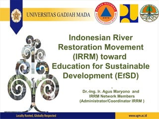 Indonesian River
Restoration Movement
(IRRM) toward
Education for Sustainable
Development (EfSD)
,
Dr.-Ing. Ir. Agus Maryono and
IRRM Network Members
(Administrator/Coordinator IRRM )
 