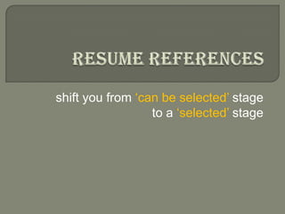 Resume References shift you from ‘can be selected’ stageto a ‘selected’ stage 