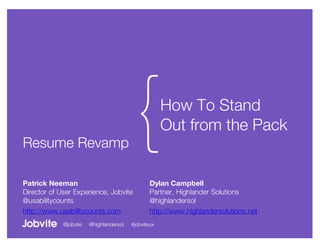 Resume Revamp
                                          {           How To Stand
                                                      Out from the Pack


Patrick Neeman                                   Dylan Campbell
Director of User Experience, Jobvite             Partner, Highlander Solutions
@usabilitycounts                                 @highlandersol
http://www.usabilitycounts.com                   http://www.highlandersolutions.net
             @jobvite   @highlandersol   #jobviteux
 