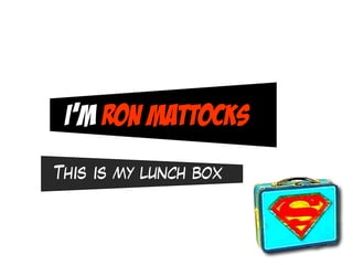 I’m Ron Mattocks
This is my lunch box
 