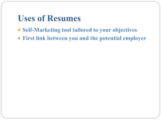 Uses of Resumes
? Self-Marketing tool tailored to your objectives
? First link between you and the potential employer
 