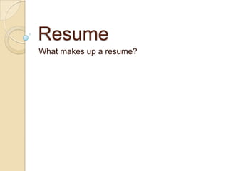 Resume
What makes up a resume?
 