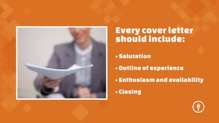 Every cover letter
should include:
? Salutation
? Outline of experience
? Enthusiasm and availability
? Closing

 