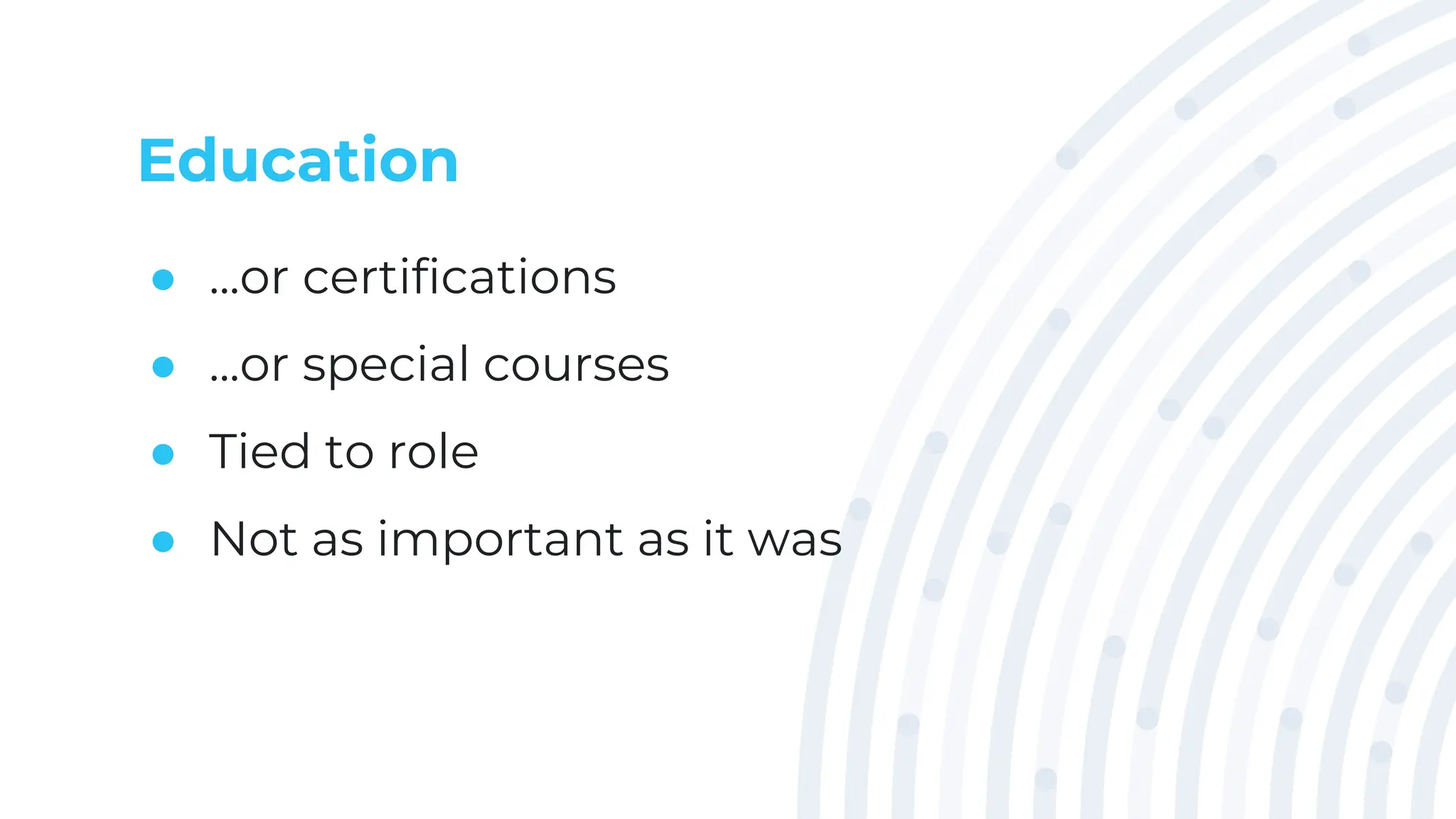 Education
● ...or certifications
● ...or special courses
● Tied to role
● Not as important as it was
 