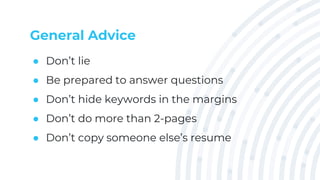 General Advice
● Don’t lie
● Be prepared to answer questions
● Don’t hide keywords in the margins
● Don’t do more than 2-pages
● Don’t copy someone else’s resume
 