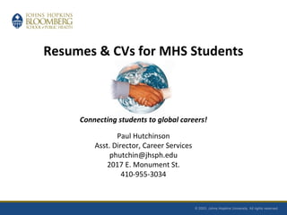 Resumes & CVs for MHS Students
Connecting students to global careers!
Paul Hutchinson
Asst. Director, Career Services
phutchin@jhsph.edu
2017 E. Monument St.
410-955-3034
 
