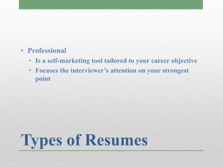 • Professional
  • Is a self-marketing tool tailored to your career objective
  • Focuses the interviewer’s attention on your strongest
    point




Types of Resumes
 