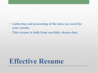 • Gathering and processing of the data you need for
  your resume
• This resume is built from carefully chosen data




Effective Resume
 
