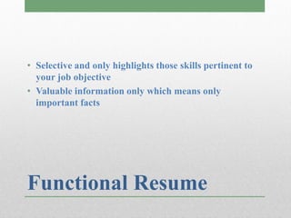 • Selective and only highlights those skills pertinent to
  your job objective
• Valuable information only which means only
  important facts




Functional Resume
 