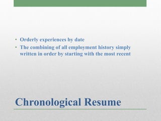 • Orderly experiences by date
• The combining of all employment history simply
  written in order by starting with the most recent




Chronological Resume
 