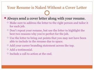 Your Resume is Naked Without a Cover Letter

Always send a cover letter along with your resume.
    Make sure to address...