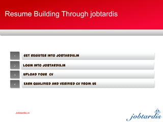 Jobtardis.in
Resume Building Through jobtardis
Login Jobtardis.in1
2
3
4
Login into jobtardis.in
Get Register into Jobtardis.in
Upload your CV
Earn Qualified and verified CV from Us
 
