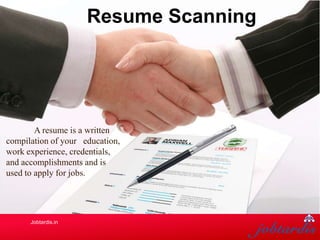 A resume is a written
compilation of your education,
work experience, credentials,
and accomplishments and is
used to apply for jobs.
Resume Scanning
Jobtardis.in
 