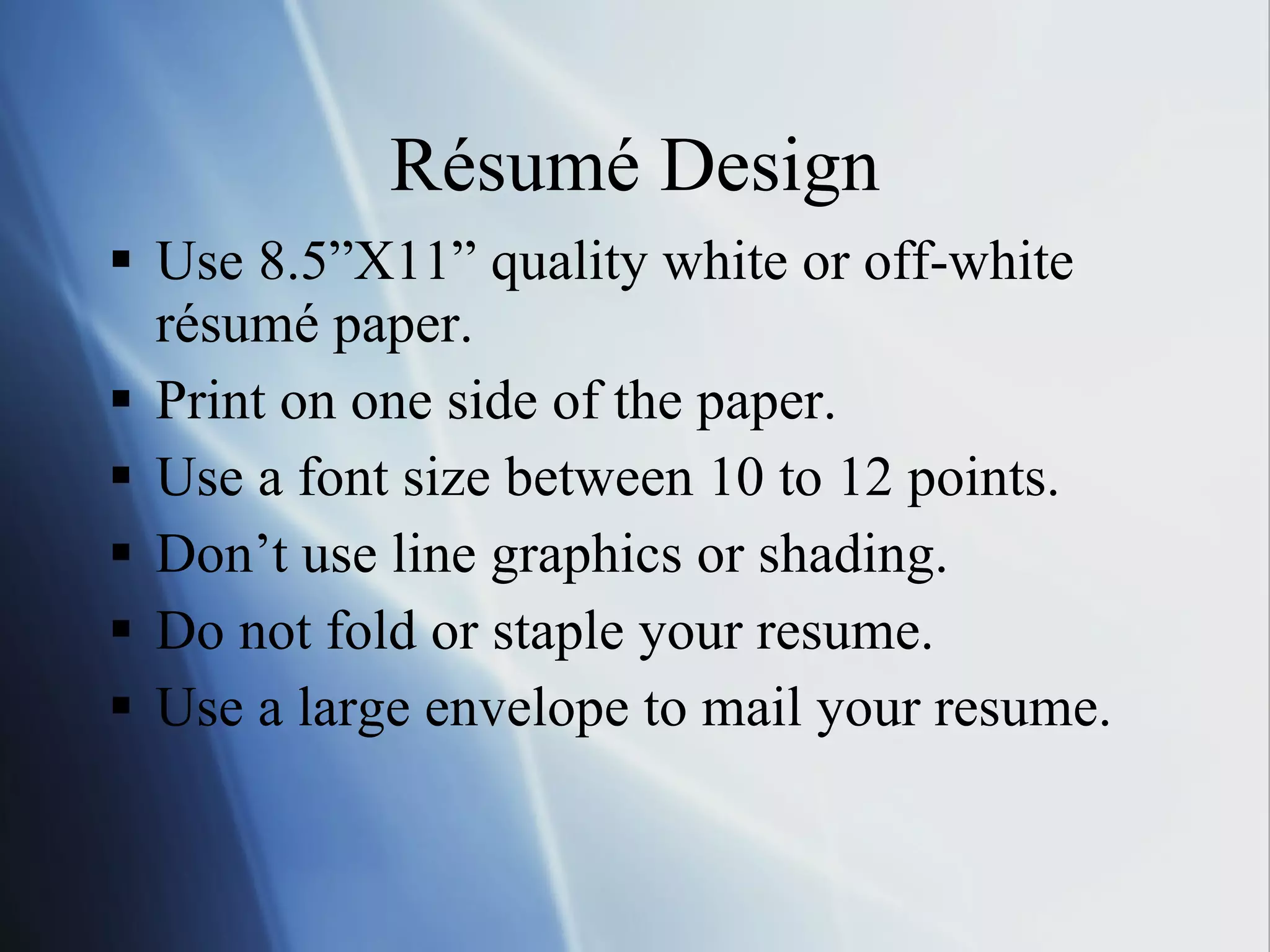 Résumé Design Use 8.5”X11” quality white or off-white résumé paper. Print on one side of the paper. Use a font size between 10 to 12 points. Don’t use line graphics or shading. Do not fold or staple your resume. Use a large envelope to mail your resume. 