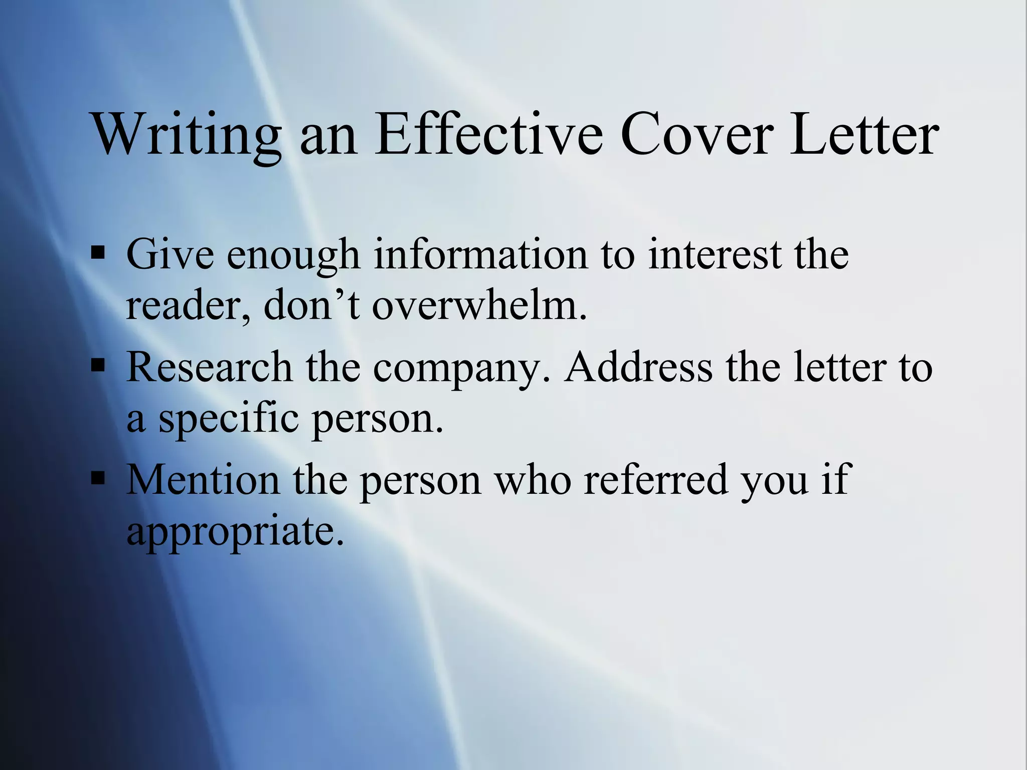 Writing an Effective Cover Letter Give enough information to interest the reader, don’t overwhelm. Research the company. Address the letter to a specific person. Mention the person who referred you if appropriate. 