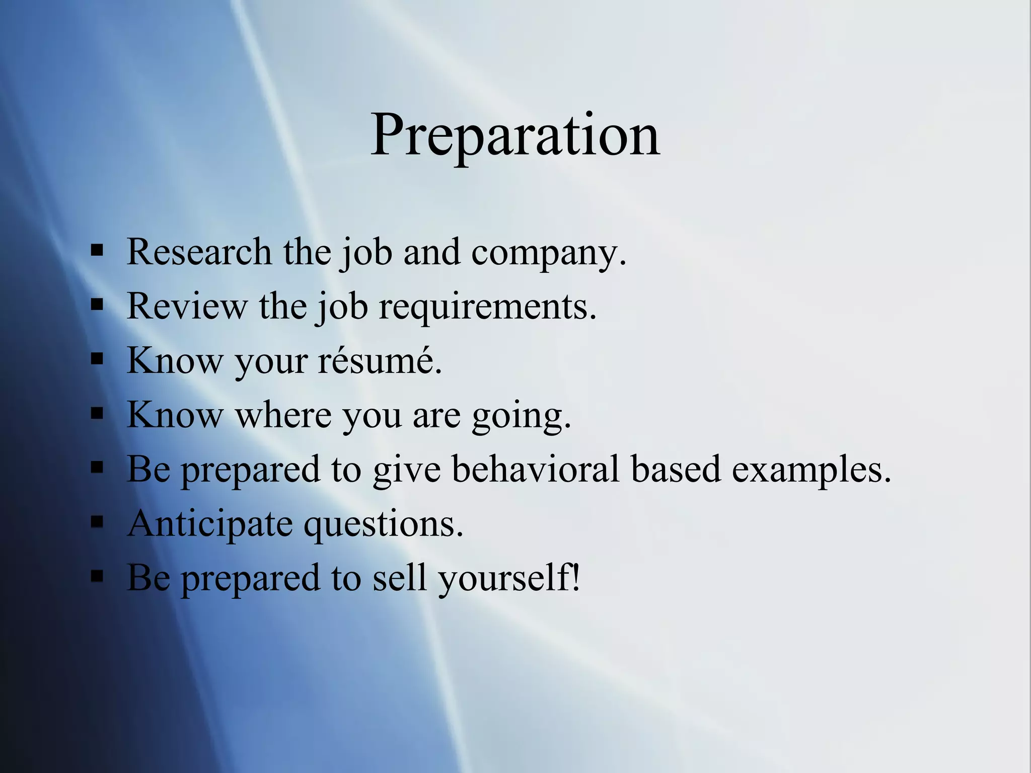Preparation Research the job and company. Review the job requirements. Know your résumé. Know where you are going. Be prepared to give behavioral based examples. Anticipate questions. Be prepared to sell yourself! 