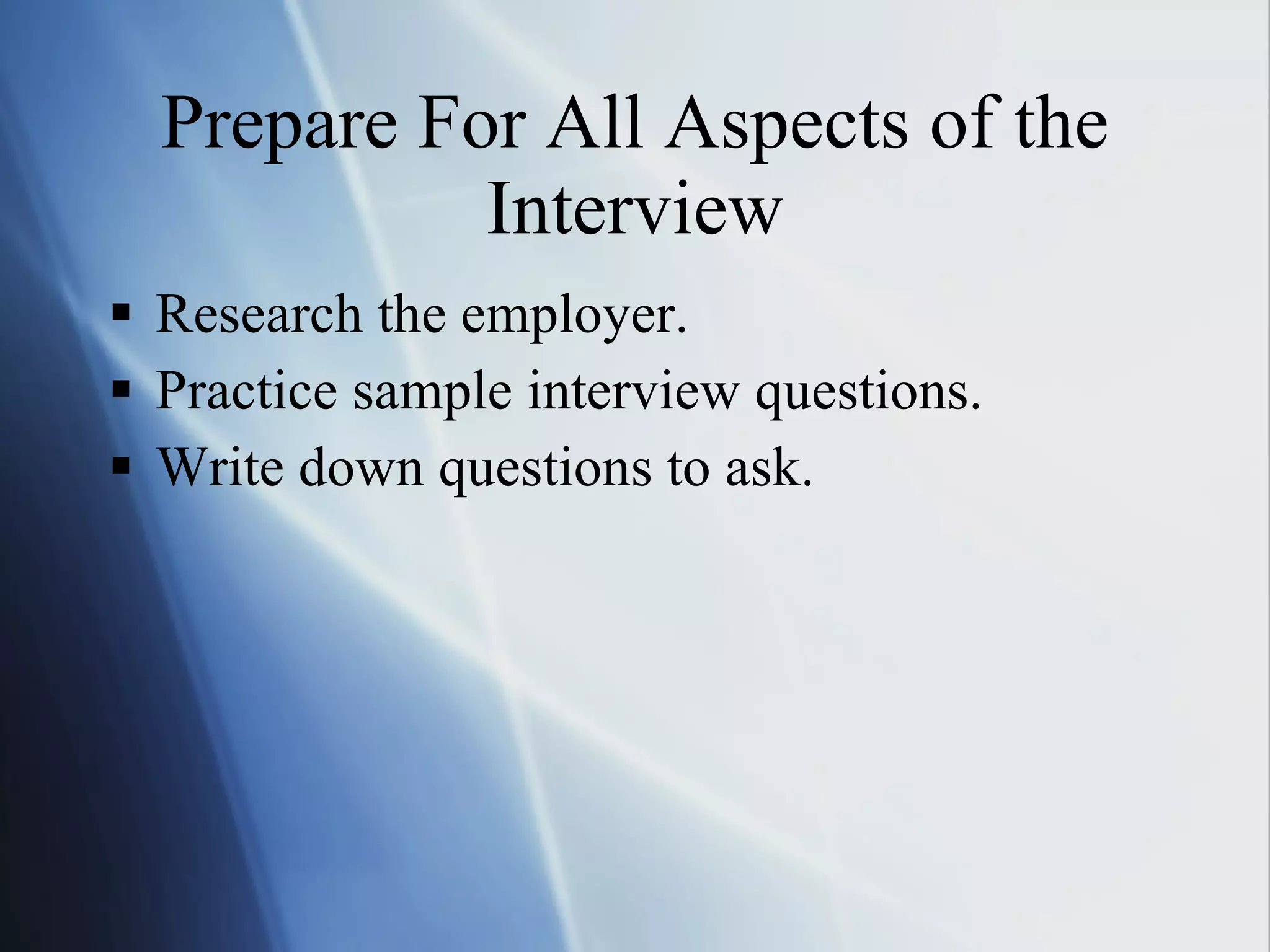 Prepare For All Aspects of the Interview Research the employer. Practice sample interview questions. Write down questions to ask. 