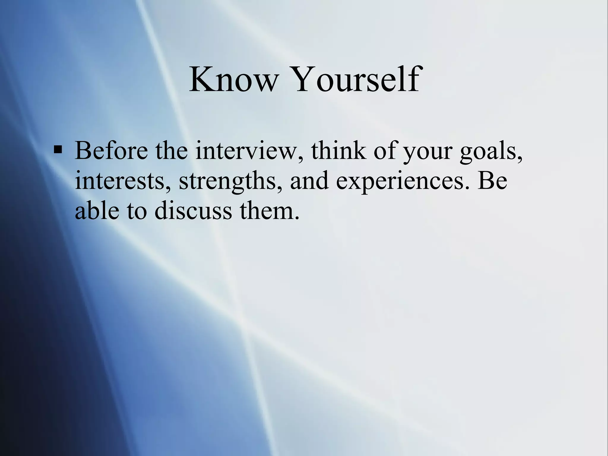 Know Yourself Before the interview, think of your goals, interests, strengths, and experiences. Be able to discuss them. 