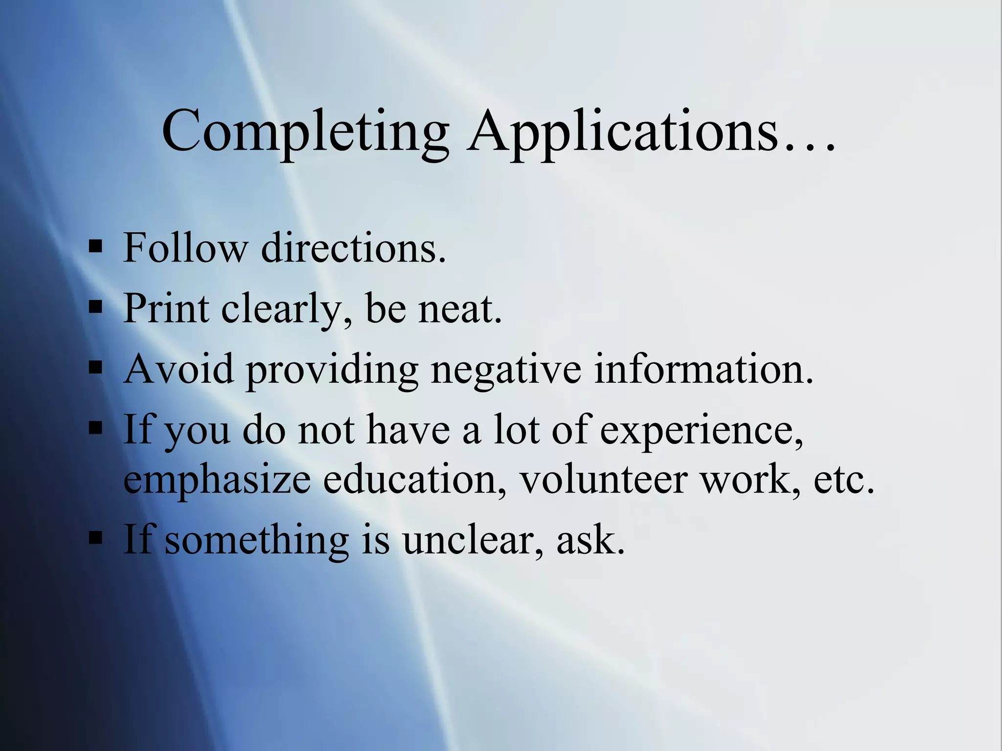 Completing Applications… Follow directions. Print clearly, be neat. Avoid providing negative information. If you do not have a lot of experience, emphasize education, volunteer work, etc. If something is unclear, ask. 