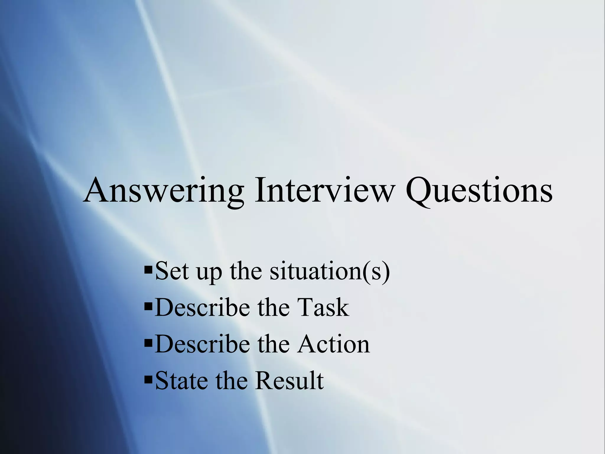 Answering Interview Questions Set up the situation(s) Describe the Task Describe the Action State the Result 