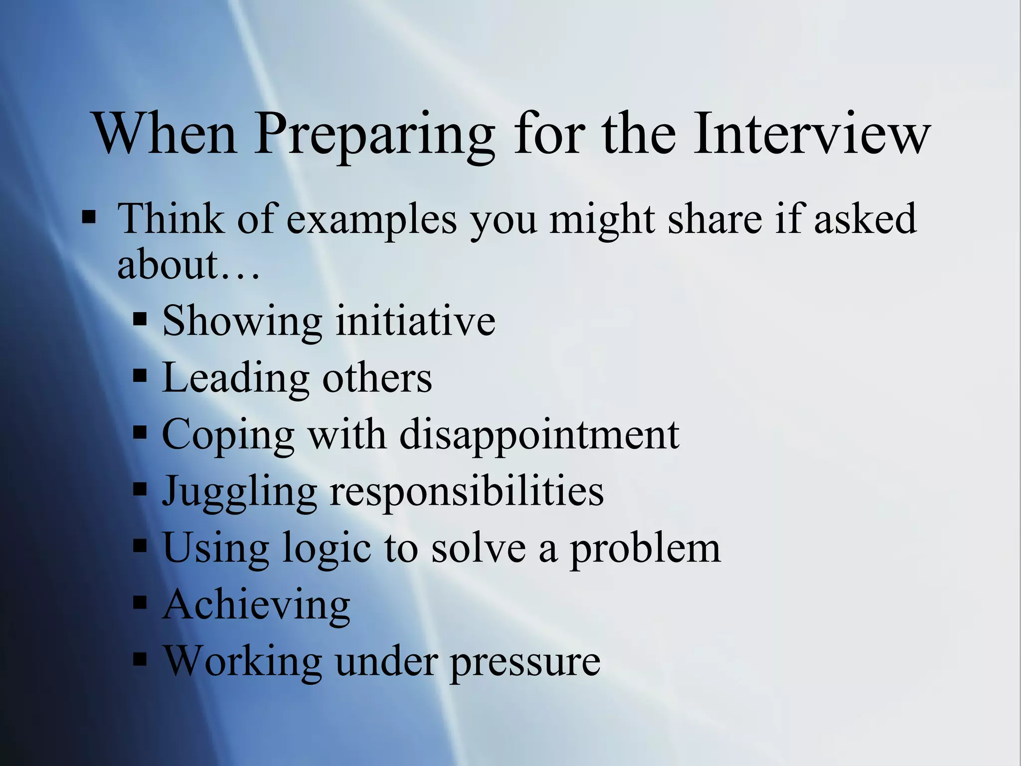 When Preparing for the Interview Think of examples you might share if asked about… Showing initiative Leading others Coping with disappointment Juggling responsibilities Using logic to solve a problem Achieving Working under pressure 