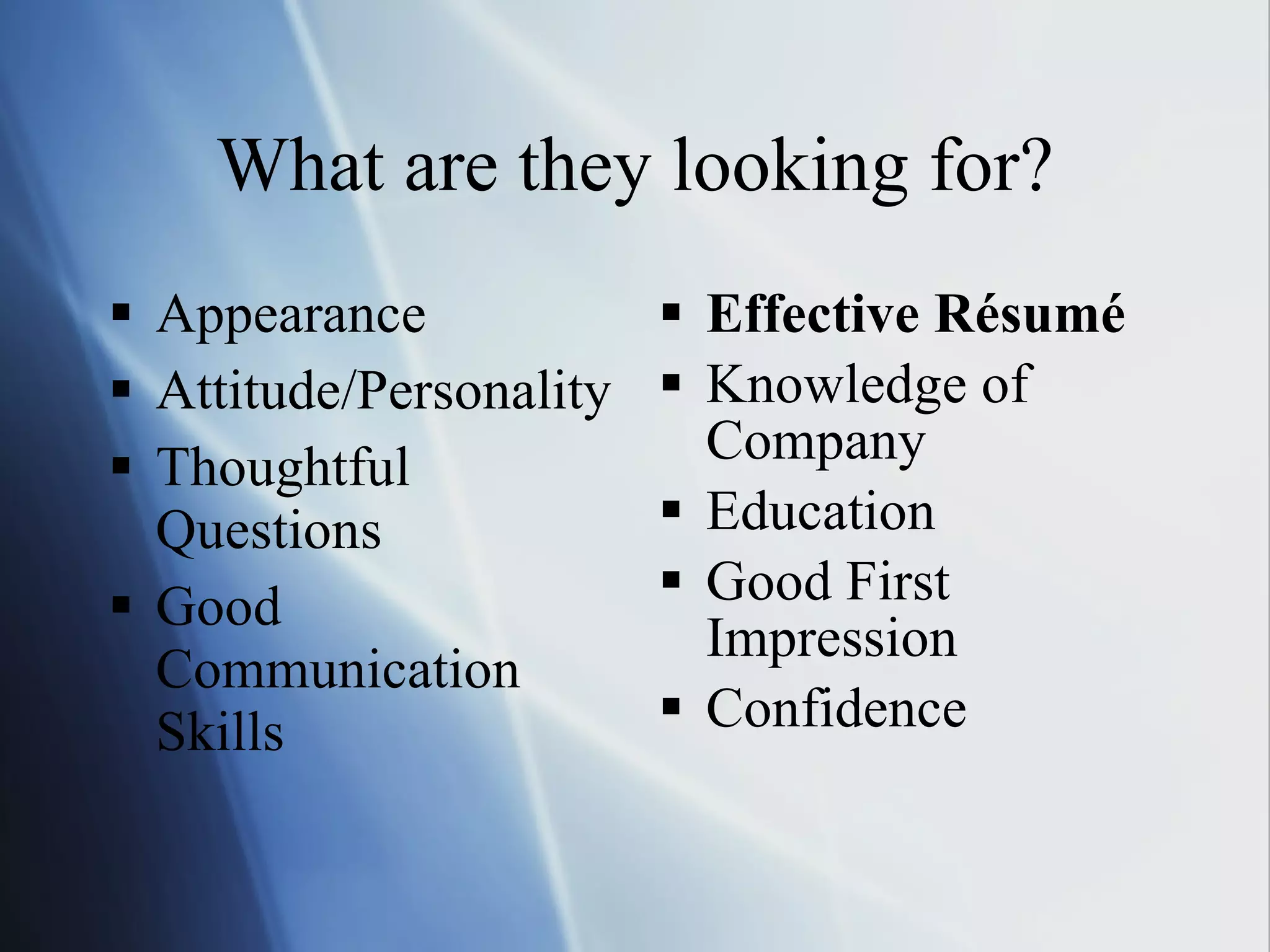 What are they looking for? Appearance Attitude/Personality Thoughtful Questions Good Communication Skills Effective Résumé Knowledge of Company Education Good First Impression Confidence 