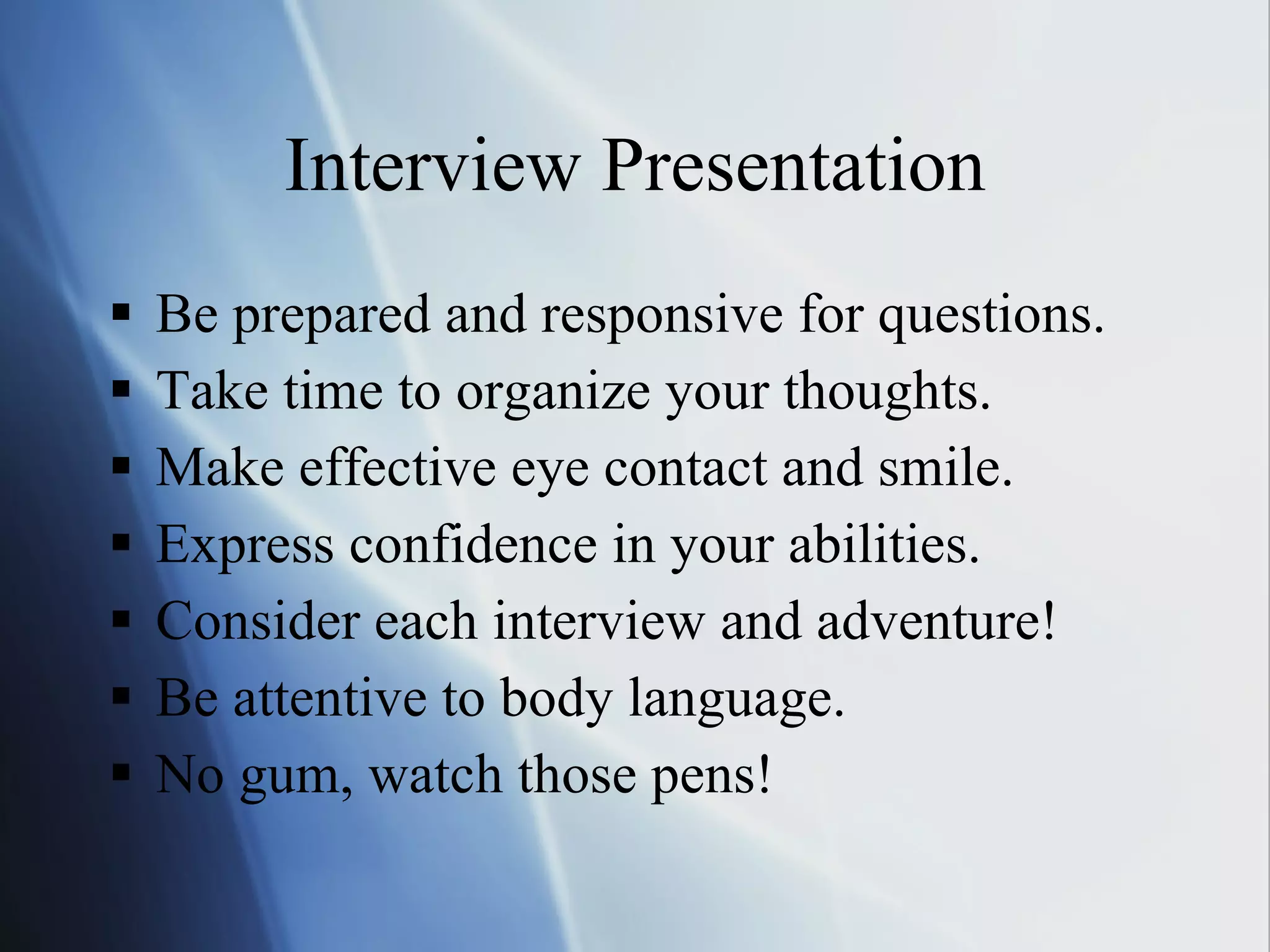 Interview Presentation Be prepared and responsive for questions. Take time to organize your thoughts. Make effective eye contact and smile. Express confidence in your abilities. Consider each interview and adventure! Be attentive to body language. No gum, watch those pens! 