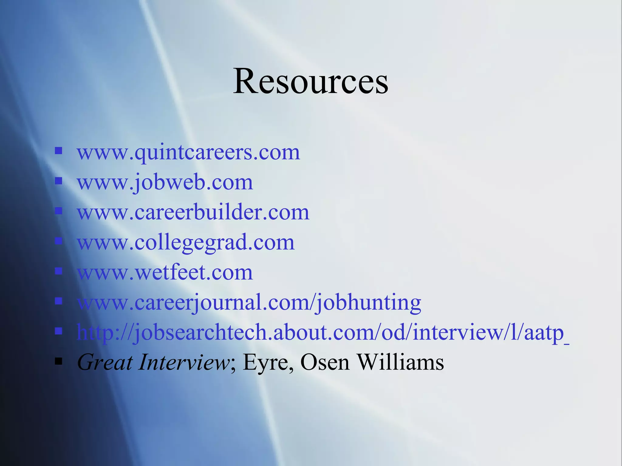 Resources www.quintcareers.com www.jobweb.com www.careerbuilder.com www.collegegrad.com www.wetfeet.com www.careerjournal.com/jobhunting http://jobsearchtech.about.com/od/interview/l/aatp_interview.htm Great Interview ; Eyre, Osen Williams 