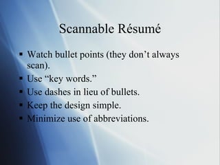Scannable Résumé Watch bullet points (they don’t always scan). Use “key words.” Use dashes in lieu of bullets. Keep the design simple. Minimize use of abbreviations. 