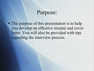 Purpose: The purpose of this presentation is to help you develop an effective résumé and cover letter. You will also be provided with tips regarding the interview process. 