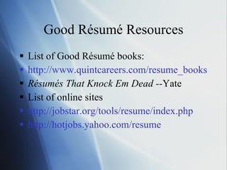 Good Résumé Resources List of Good Résumé books: http://www.quintcareers.com/resume_books.html Résumés That Knock Em Dead -- Yate List of online sites http://jobstar.org/tools/resume/index.php http://hotjobs.yahoo.com/resume 