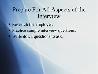 Prepare For All Aspects of the Interview Research the employer. Practice sample interview questions. Write down questions to ask. 
