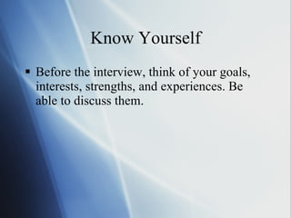 Know Yourself Before the interview, think of your goals, interests, strengths, and experiences. Be able to discuss them. 