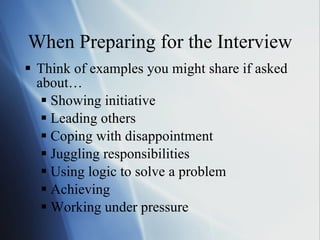 When Preparing for the Interview Think of examples you might share if asked about… Showing initiative Leading others Coping with disappointment Juggling responsibilities Using logic to solve a problem Achieving Working under pressure 