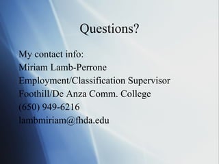 Questions? My contact info: Miriam Lamb-Perrone Employment/Classification Supervisor Foothill/De Anza Comm. College (650) 949-6216 [email_address] 