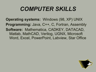 COMPUTER SKILLS Operating systems:   Windows (98, XP) UNIX Programming:  Java, C++, C, Fortran, Assembly Software:   Mathematica, CADKEY, DATACAD, Matlab, MathCAD, Verilog, UGNX, Microsoft Word, Excel, PowerPoint, Labview, Star Office 