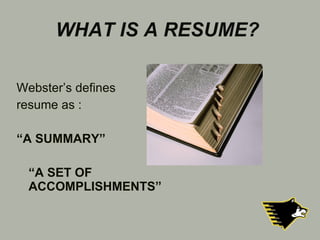 WHAT IS A RESUME?  Webster’s defines  resume as : “ A SUMMARY” “ A SET OF ACCOMPLISHMENTS” 