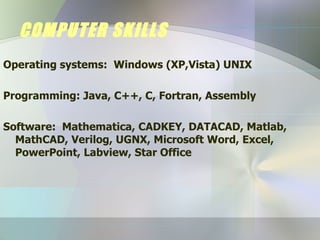 COMPUTER SKILLS Operating systems:  Windows (XP,Vista) UNIX Programming: Java, C++, C, Fortran, Assembly Software:  Mathematica, CADKEY, DATACAD, Matlab, MathCAD, Verilog, UGNX, Microsoft Word, Excel, PowerPoint, Labview, Star Office 