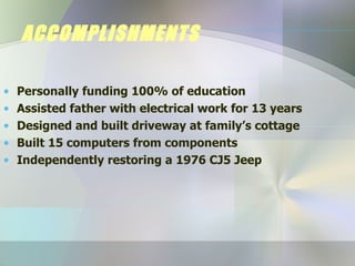 ACCOMPLISHMENTS Personally funding 100% of education Assisted father with electrical work for 13 years Designed and built driveway at family’s cottage Built 15 computers from components  Independently restoring a 1976 CJ5 Jeep  