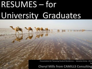 RESUMES – for
University Graduates



         Presentation for Toowong Student Residences – Salvation Army - 2011
                                                                          by

         Cheryl Mills from CAMILLS Consulting
 